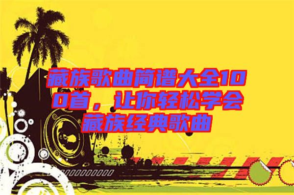 藏族歌曲簡譜大全100首，讓你輕松學會藏族經典歌曲
