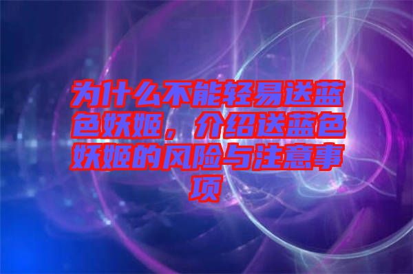 為什么不能輕易送藍色妖姬，介紹送藍色妖姬的風險與注意事項