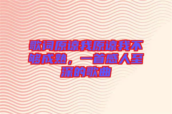 歌詞原諒我原諒我不夠成熟，一首感人至深的歌曲