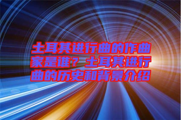 土耳其進行曲的作曲家是誰？土耳其進行曲的歷史和背景介紹