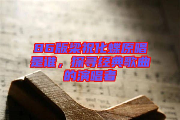 86版梁祝化蝶原唱是誰(shuí)，探尋經(jīng)典歌曲的演唱者