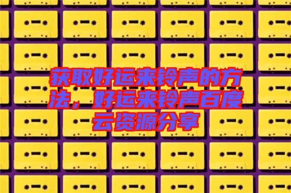 獲取好運來鈴聲的方法，好運來鈴聲百度云資源分享
