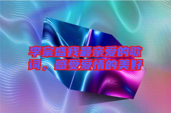 李宗盛我最親愛的歌詞，感受愛情的美好