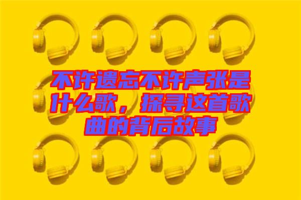 不許遺忘不許聲張是什么歌，探尋這首歌曲的背后故事
