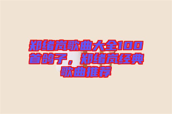 鄭緒嵐歌曲大全100首鴿子，鄭緒嵐經典歌曲推薦