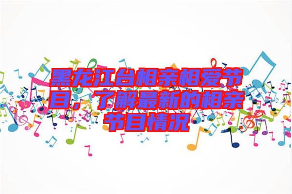 黑龍江臺相親相愛節目，了解最新的相親節目情況