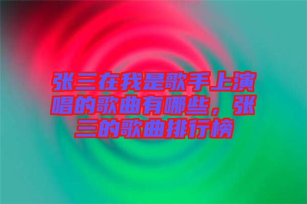 張三在我是歌手上演唱的歌曲有哪些，張三的歌曲排行榜