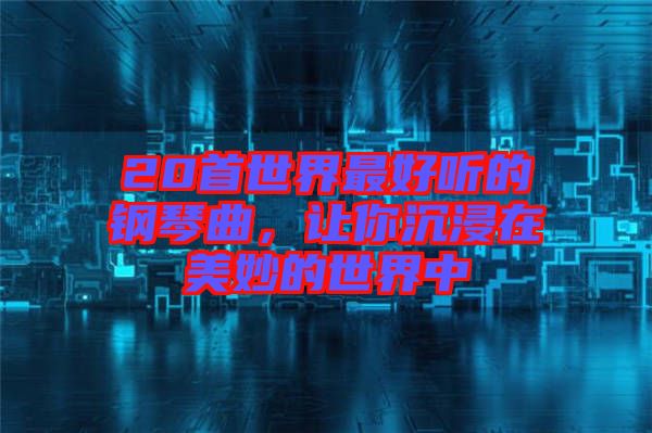 20首世界最好聽的鋼琴曲，讓你沉浸在美妙的世界中
