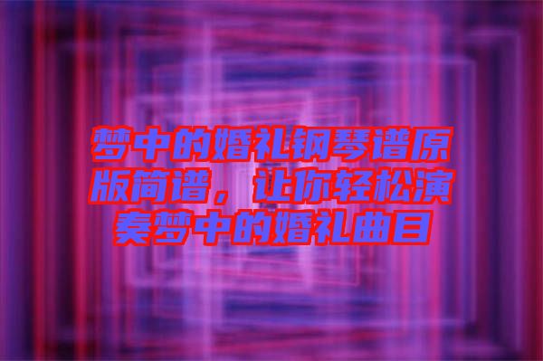 夢中的婚禮鋼琴譜原版簡譜，讓你輕松演奏夢中的婚禮曲目