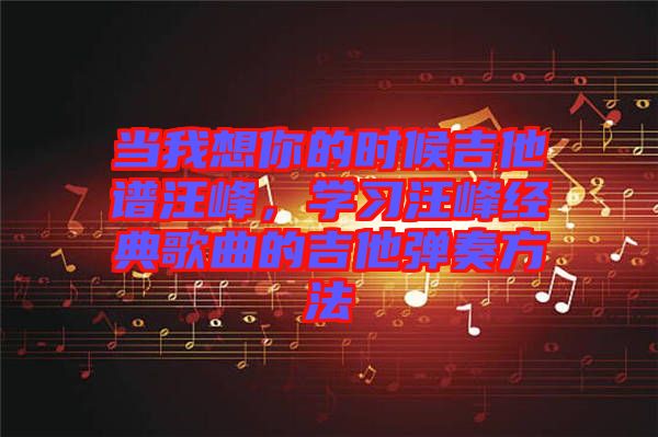 當我想你的時候吉他譜汪峰，學習汪峰經典歌曲的吉他彈奏方法