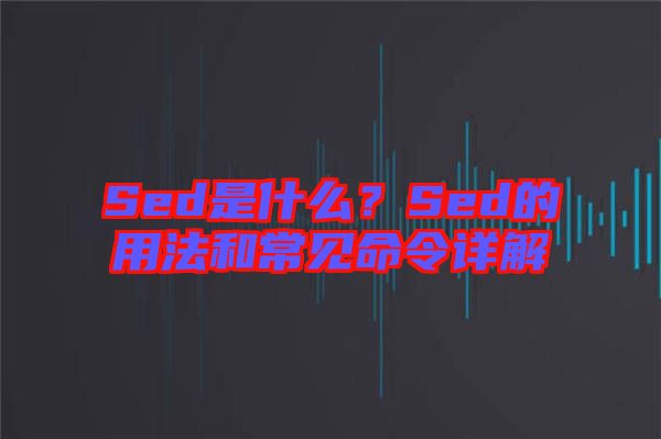 Sed是什么？Sed的用法和常見命令詳解