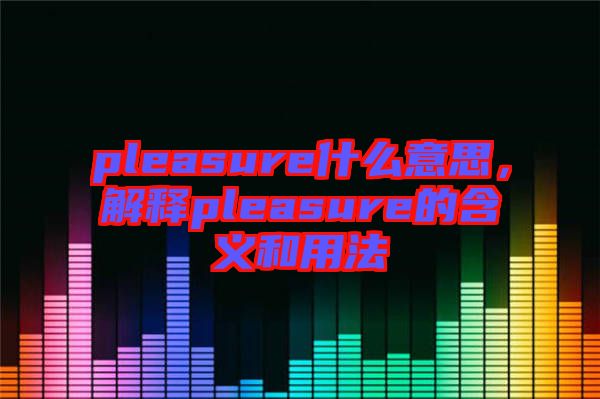 pleasure什么意思，解釋pleasure的含義和用法