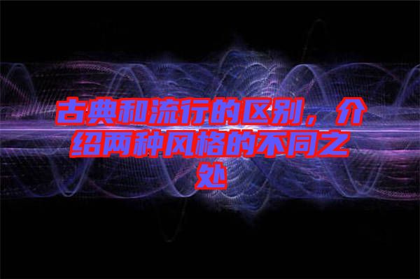 古典和流行的區別，介紹兩種風格的不同之處