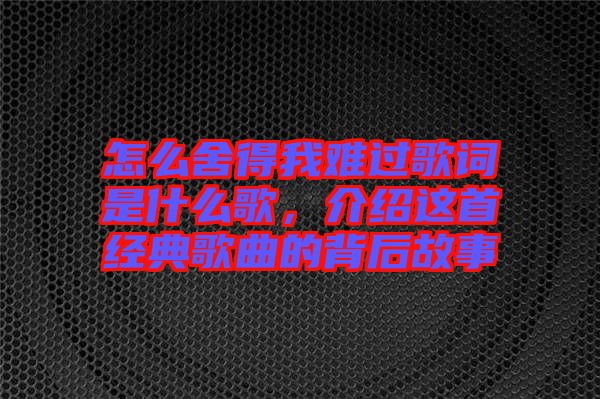 怎么舍得我難過歌詞是什么歌，介紹這首經典歌曲的背后故事