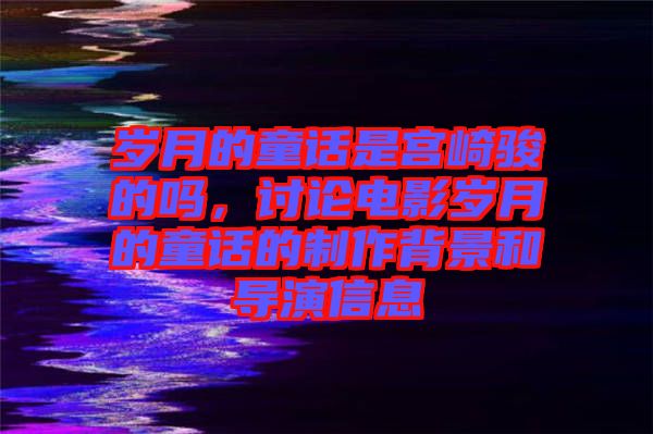 歲月的童話是宮崎駿的嗎，討論電影歲月的童話的制作背景和導演信息