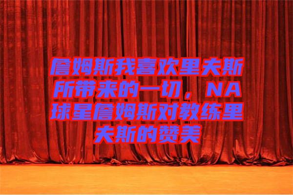 詹姆斯我喜歡里夫斯所帶來的一切，NA球星詹姆斯對教練里夫斯的贊美