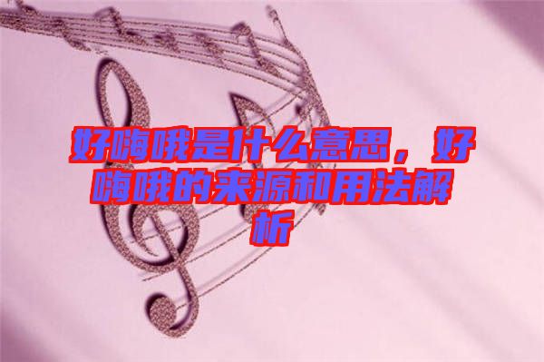 好嗨哦是什么意思，好嗨哦的來源和用法解析