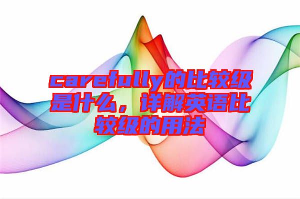 carefully的比較級是什么，詳解英語比較級的用法