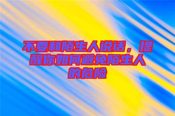 不要和陌生人說話，提醒你如何避免陌生人的危險