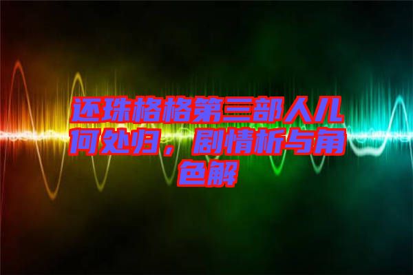 還珠格格第三部人兒何處歸，劇情析與角色解