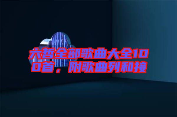 六哲全部歌曲大全100首，附歌曲列和接