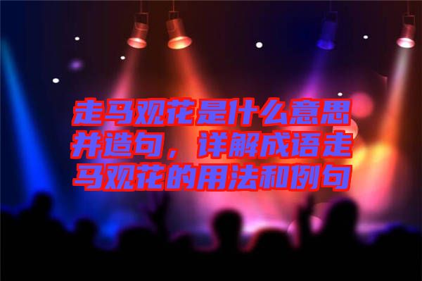 走馬觀花是什么意思并造句，詳解成語走馬觀花的用法和例句