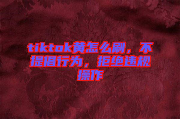 tiktok黃怎么刷，不提倡行為，拒絕違規(guī)操作