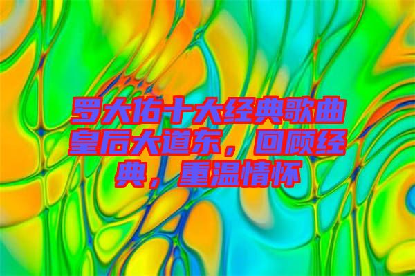羅大佑十大經(jīng)典歌曲皇后大道東，回顧經(jīng)典，重溫情懷
