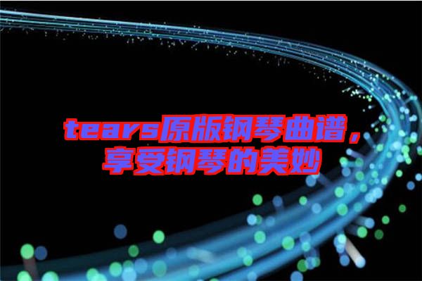 tears原版鋼琴曲譜，享受鋼琴的美妙