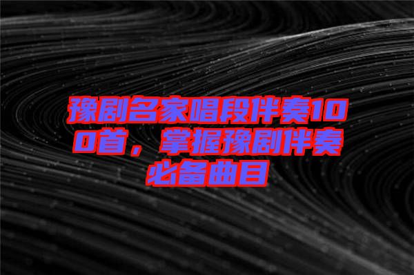 豫劇名家唱段伴奏100首，掌握豫劇伴奏必備曲目