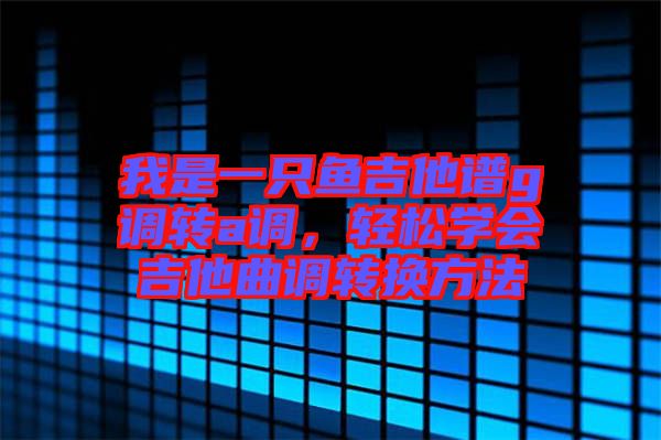 我是一只魚吉他譜g調轉a調，輕松學會吉他曲調轉換方法