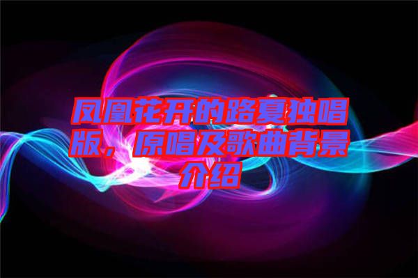 鳳凰花開的路夏獨唱版，原唱及歌曲背景介紹