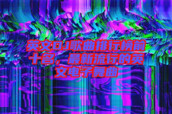 英文DJ歌曲排行榜前十名，最新流行的英文電子舞曲