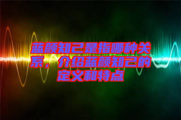 藍(lán)顏知己是指哪種關(guān)系，介紹藍(lán)顏知己的定義和特點(diǎn)