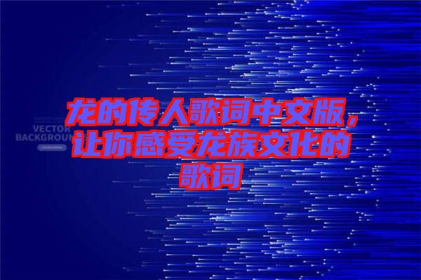 龍的傳人歌詞中文版，讓你感受龍族文化的歌詞