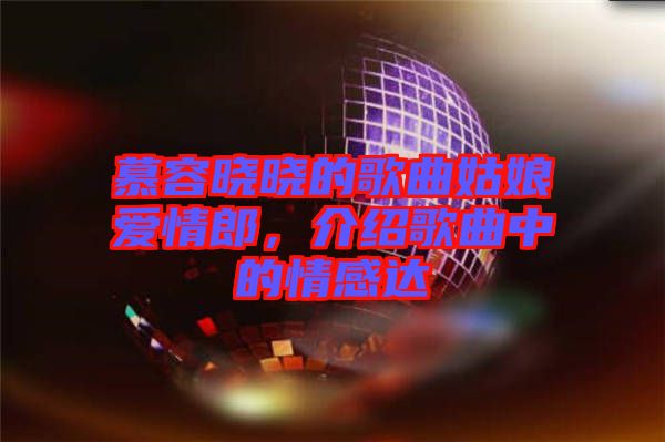 慕容曉曉的歌曲姑娘愛情郎，介紹歌曲中的情感達