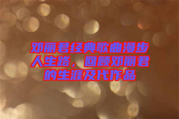 鄧麗君經典歌曲漫步人生路，回顧鄧麗君的生涯及代作品