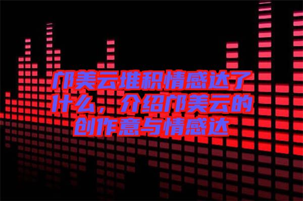 鄺美云堆積情感達了什么，介紹鄺美云的創作意與情感達