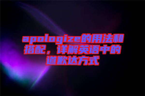 apologize的用法和搭配，詳解英語中的道歉達方式