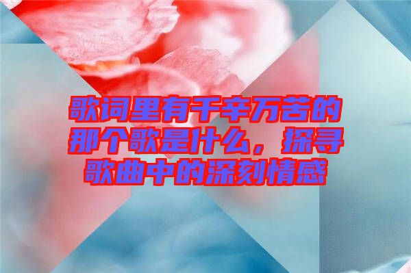歌詞里有千辛萬(wàn)苦的那個(gè)歌是什么，探尋歌曲中的深刻情感