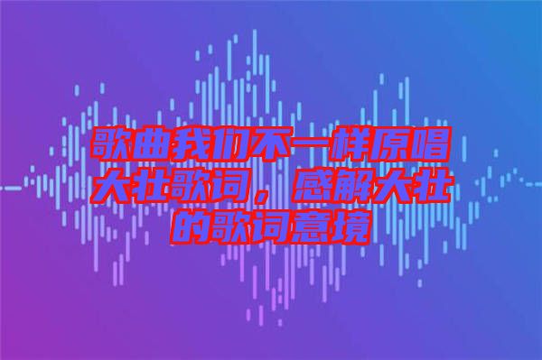 歌曲我們不一樣原唱大壯歌詞，感解大壯的歌詞意境