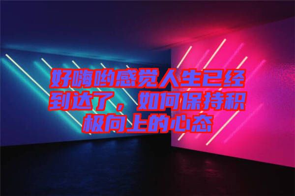 好嗨喲感覺人生已經到達了，如何保持積極向上的心態