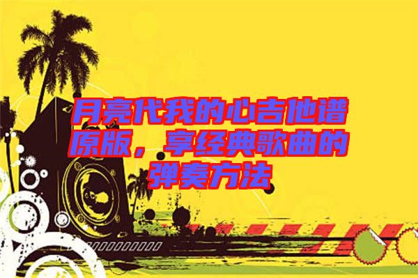 月亮代我的心吉他譜原版，享經(jīng)典歌曲的彈奏方法