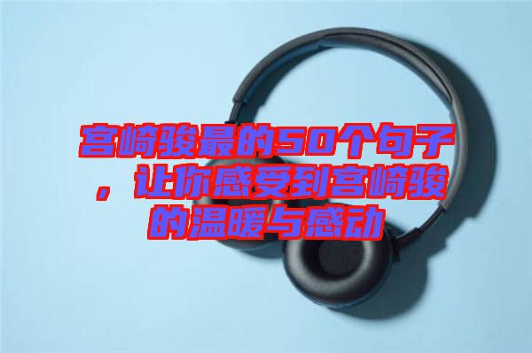 宮崎駿最的50個句子，讓你感受到宮崎駿的溫暖與感動