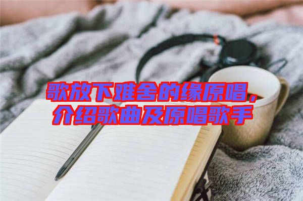 歌放下難舍的緣原唱，介紹歌曲及原唱歌手