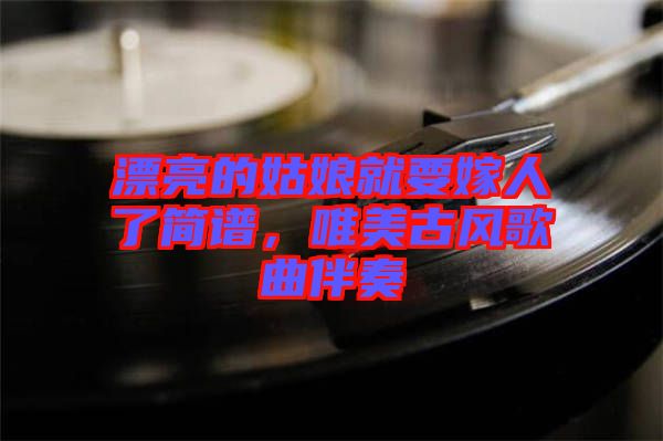 漂亮的姑娘就要嫁人了簡(jiǎn)譜，唯美古風(fēng)歌曲伴奏