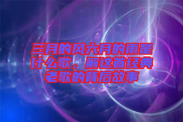 三月的風六月的雨是什么歌，解這首經典老歌的背后故事