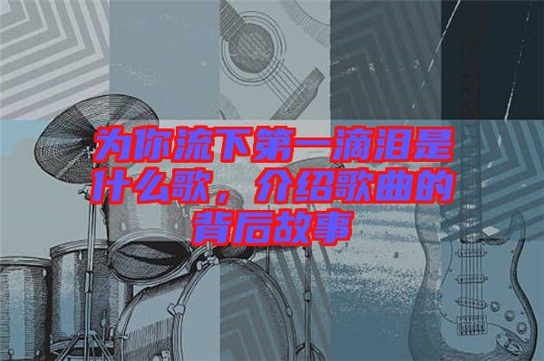 為你流下第一滴淚是什么歌，介紹歌曲的背后故事