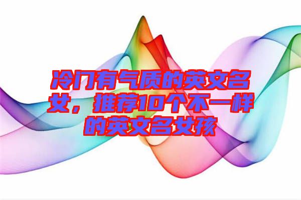 冷門有氣質(zhì)的英文名女，推薦10個不一樣的英文名女孩