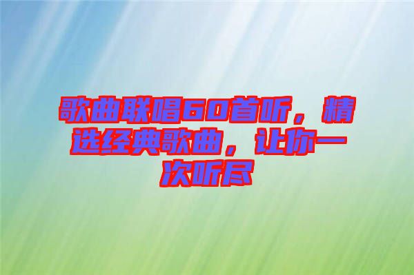 歌曲聯(lián)唱60首聽，精選經典歌曲，讓你一次聽盡
